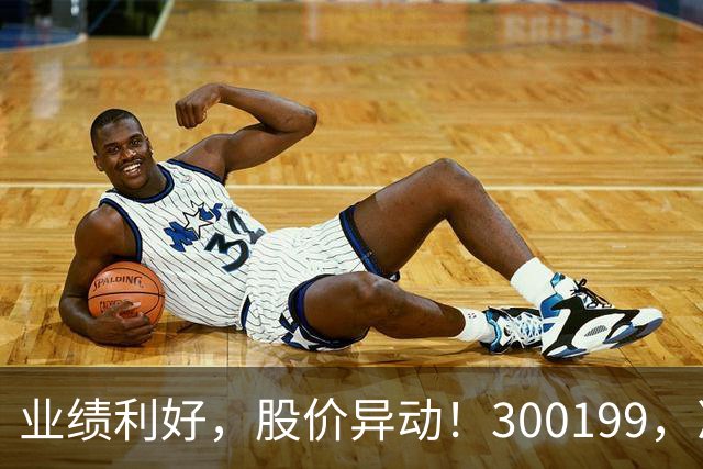 业绩利好，股价异动！300199，净利预增超500%