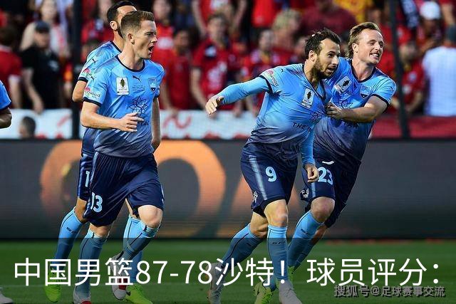 中国男篮87-78沙特！球员评分：4人满分，2人良好，2人不合格