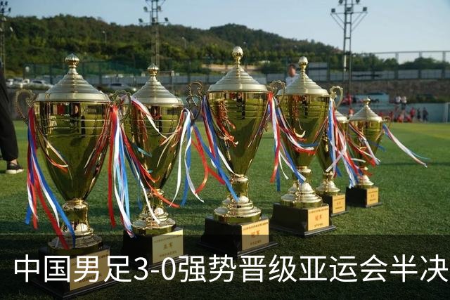 中国男足3-0强势晋级亚运会半决赛，28年后重回四强，不再是梦想