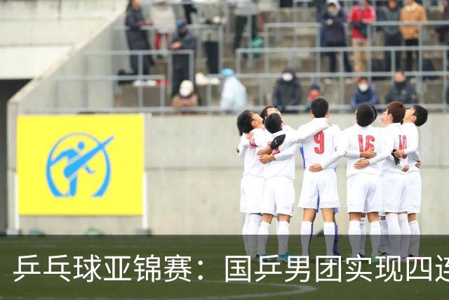 乒乓球亚锦赛：国乒男团实现四连冠 女团屈居亚军