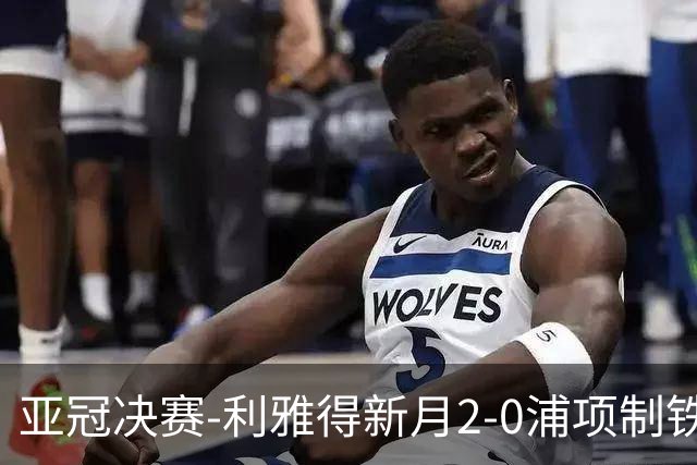 亚冠决赛-利雅得新月2-0浦项制铁 沙特豪门3年2冠