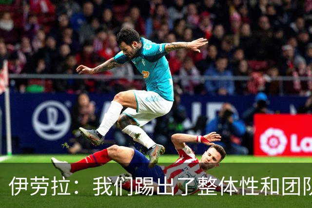 伊劳拉：我们踢出了整体性和团队精神，这支球队值得信赖