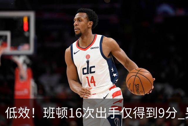 低效！班顿16次出手仅得到9分 另有3板6助&正负值-18