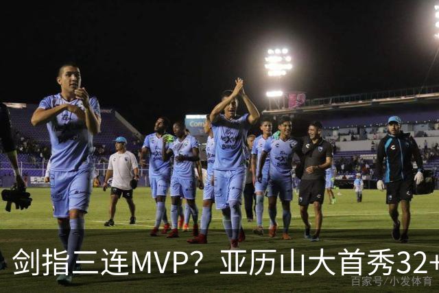 剑指三连MVP？亚历山大首秀32+5+4+2断3帽 攻防影响力巨大