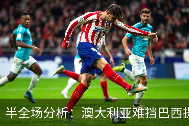半全场分析：澳大利亚难挡巴西提速，桑巴军团有望后程锁定胜势