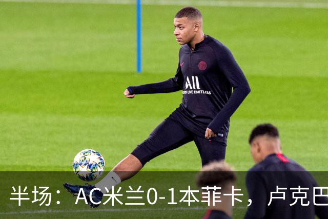 半场：AC米兰0-1本菲卡，卢克巴吉奥破门
