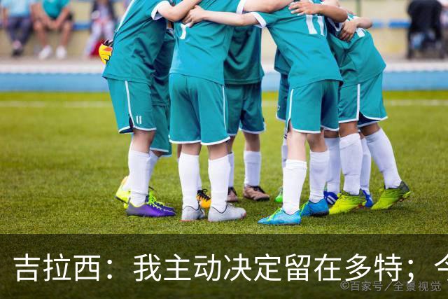 吉拉西：我主动决定留在多特；今夏我加强了自己的心理素质