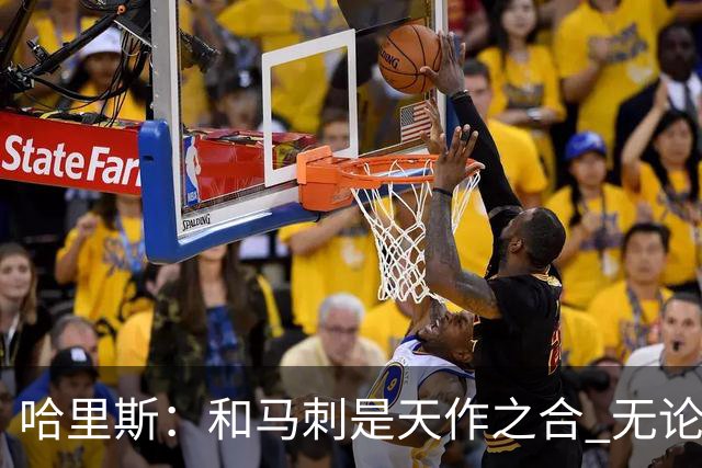 哈里斯：和马刺是天作之合 无论获得什么机会都会全力以赴