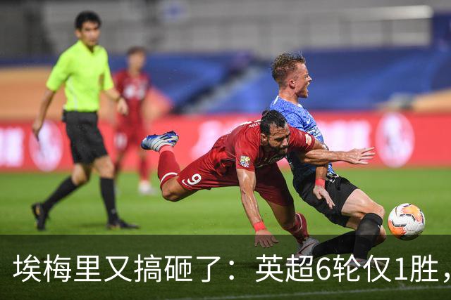 埃梅里又搞砸了：英超6轮仅1胜，保级压力飙升：距离降级区2分