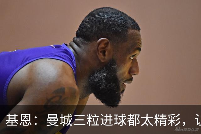 基恩：曼城三粒进球都太精彩，让人忍不住想“瓜迪奥拉是谁啊？”