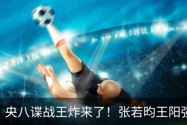 央八谍战王炸来了！张若昀王阳强强对决