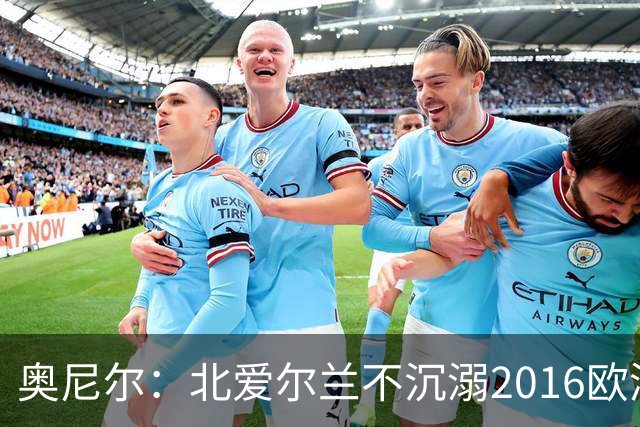 奥尼尔：北爱尔兰不沉溺2016欧洲杯回忆，乌克兰的强项是整体