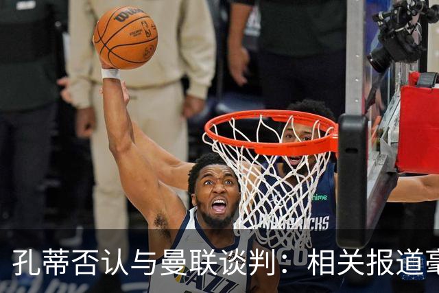 孔蒂否认与曼联谈判：相关报道毫无根据