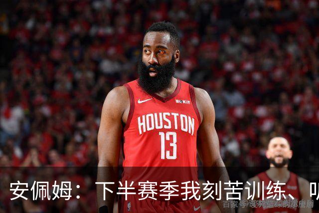 安佩姆：下半赛季我刻苦训练、听从主教练找回感觉，感谢队友跑动