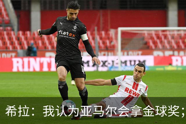 希拉：我认为亚马尔会拿金球奖；米兰能不能买？估计巴萨不卖