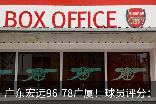 广东宏远96-78广厦！球员评分：3人满分，4人良好，2人不合格