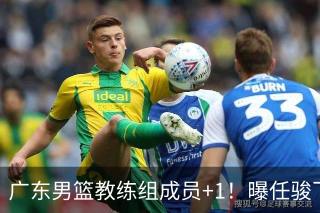 广东男篮教练组成员+1！曝任骏飞暂别广工重返宏远担任助理教练