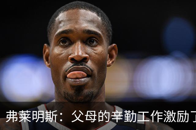 弗莱明斯：父母的辛勤工作激励了我 罗斯一直是我最爱的球员