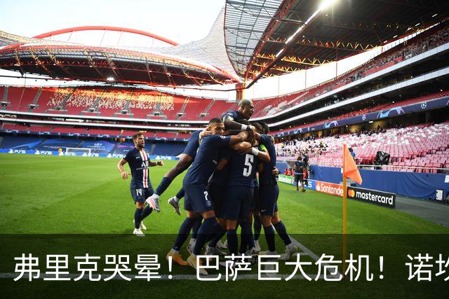 弗里克哭晕！巴萨巨大危机！诺坎普绝对核心或被巴黎强挖