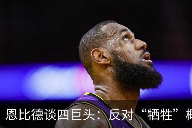 恩比德谈四巨头：反对“牺牲”概念 每个人都可以做自己擅长的事