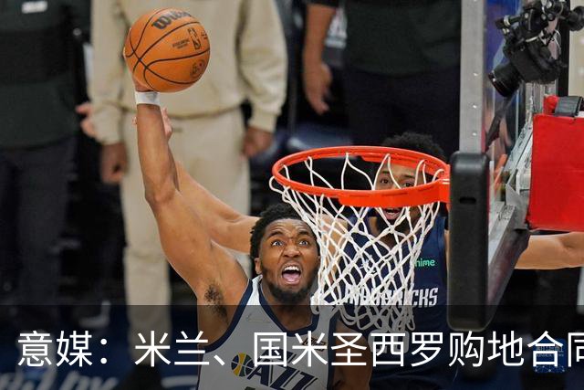 意媒：米兰、国米圣西罗购地合同遭一位米兰市民起诉