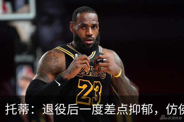 托蒂：退役后一度差点抑郁，仿佛有一个空洞正要把我吞噬
