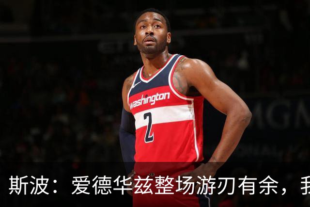 斯波：爱德华兹整场游刃有余，我们没给他制造足够麻烦