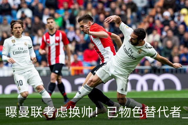 曝曼联考虑换帅！已物色替代者 3大待业名帅竞争 高层欲挖角英超2队