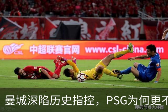 曼城深陷历史指控，PSG为何更"不可触碰"？