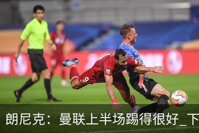 朗尼克：曼联上半场踢得很好 下半场找不到节奏了