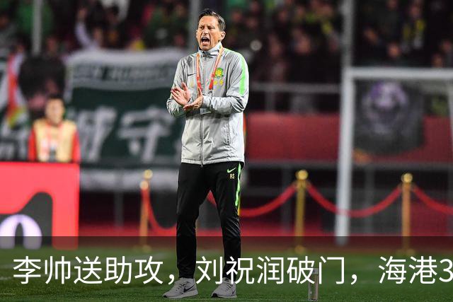 李帅送助攻，刘祝润破门，海港3-1领先。