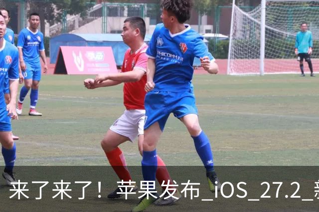 来了来了！苹果发布 iOS 27.2 新系统更新