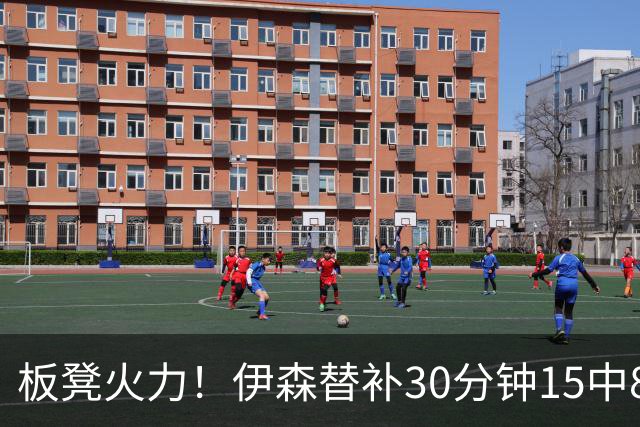 板凳火力！伊森替补30分钟15中8贡献19分 罚球3中3