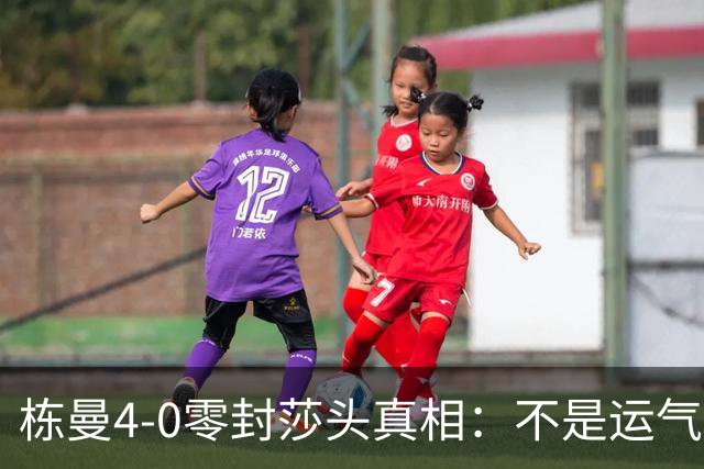 栋曼4-0零封莎头真相：不是运气！1-7落后翻盘，赛后3句话太清醒