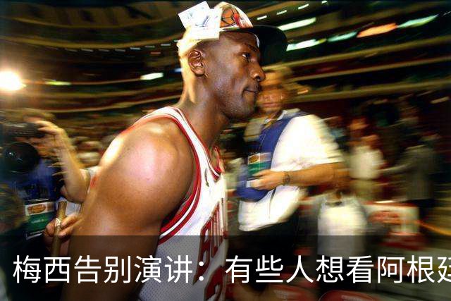 梅西告别演讲：有些人想看阿根廷队遭殃，我们绝不能让他们得逞