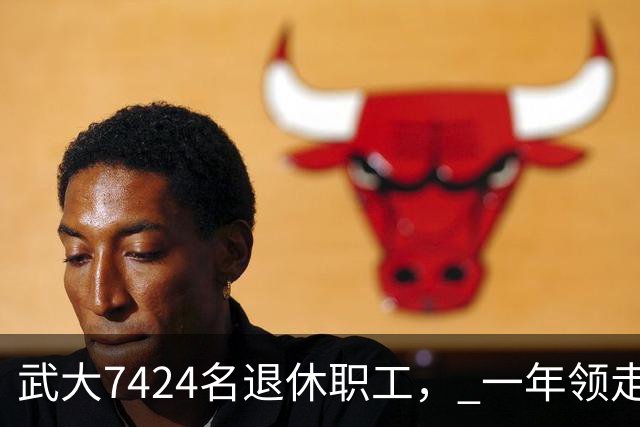 武大7424名退休职工， 一年领走9个亿？