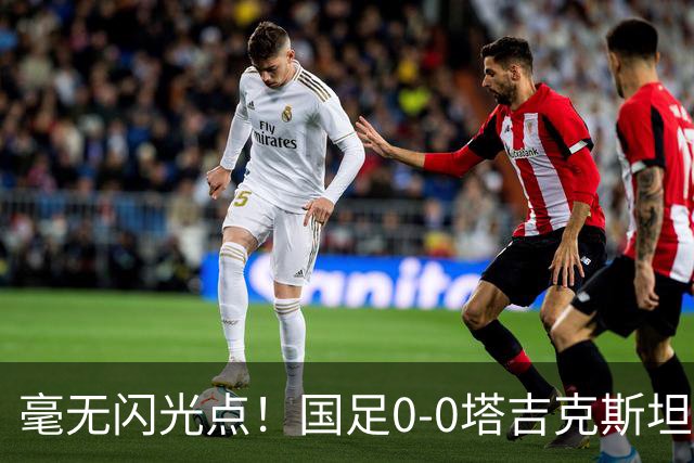 毫无闪光点！国足0-0塔吉克斯坦！球员评分：无人满分，四人合格，三人状态不佳！