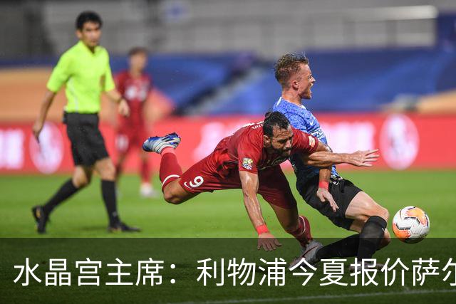 水晶宫主席：利物浦今夏报价萨尔但金额太低，而且之后再未行动