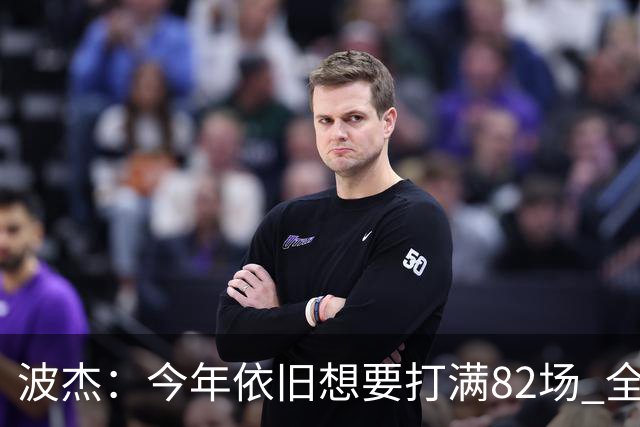 波杰：今年依旧想要打满82场 全勤最重要的是照顾好身体