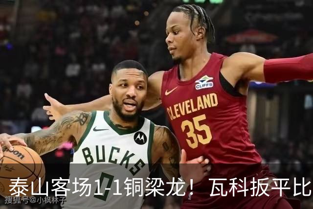 泰山客场1‑1铜梁龙！瓦科扳平比分背后藏多重争议