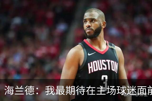 海兰德：我最期待在主场球迷面前打球 每一场都会全力以赴