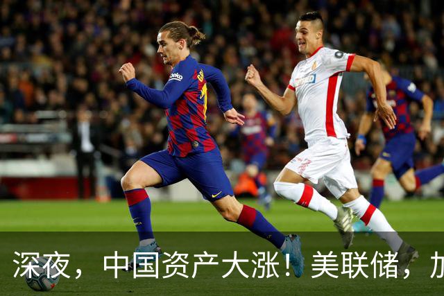深夜，中国资产大涨！美联储，加息预期突变