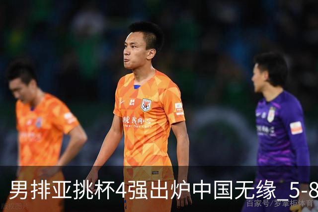 男排亚挑杯4强出炉中国无缘 5-8名交叉赛迎战澳队