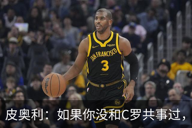 皮奥利：如果你没和C罗共事过，就不会意识到他有多么伟大