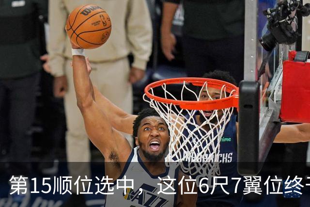 第15顺位选中，这位6尺7翼位终于离NBA更近一步