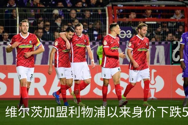 维尔茨加盟利物浦以来身价下跌5500万欧，同期仅次于穆西亚拉