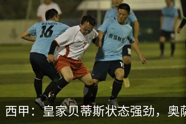 西甲：皇家贝蒂斯状态强劲，奥萨苏纳表现平淡