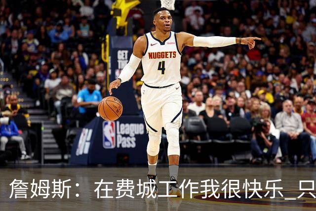詹姆斯：在费城工作我很快乐 只要和队友待在一起心情就会变好