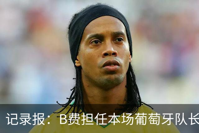 记录报：B费担任本场葡萄牙队长，欧足联官网误将鲁本标为队长