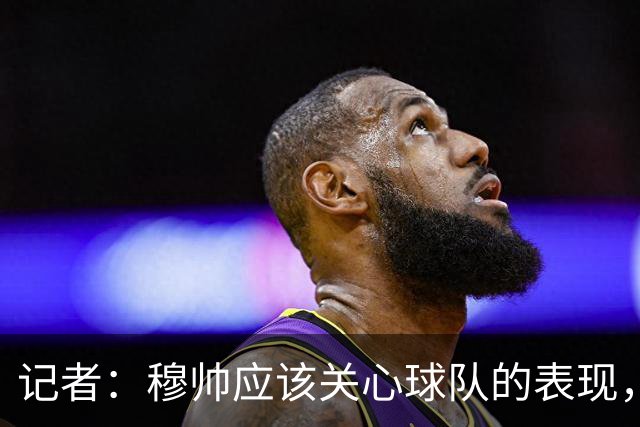 记者：穆帅应该关心球队的表现，而不是充当内格雷拉案的扩音器